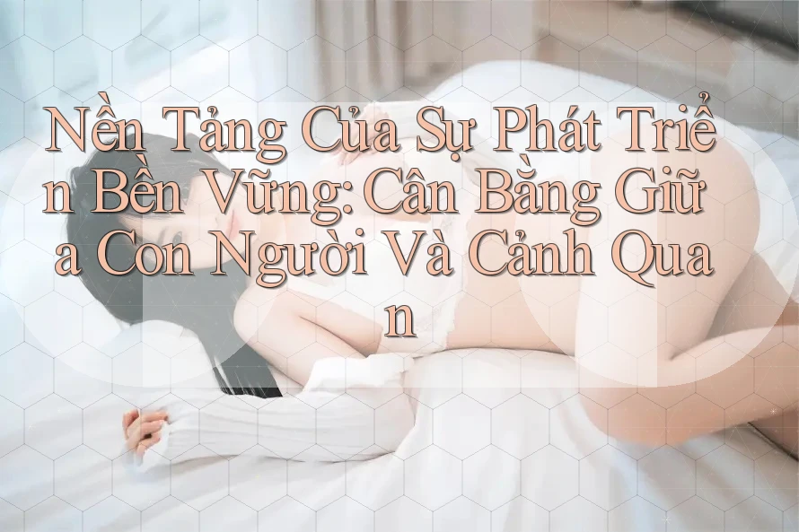 Nền Tảng Của Sự Phát Triển Bền Vững: Cân Bằng Giữa Con Người Và Cảnh Quan Nền Tảng Của Sự Phát Triển Bền Vững: Cân Bằng Giữa Con Người Và Cảnh Quan
