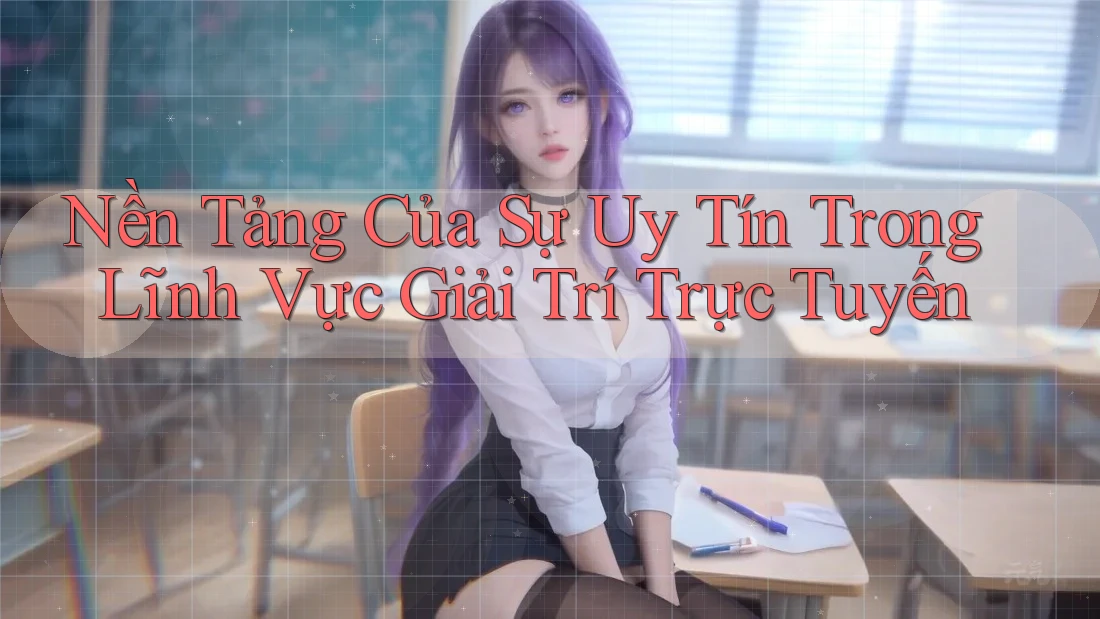 Nền Tảng Của Sự Uy Tín Trong Lĩnh Vực Giải Trí Trực Tuyến