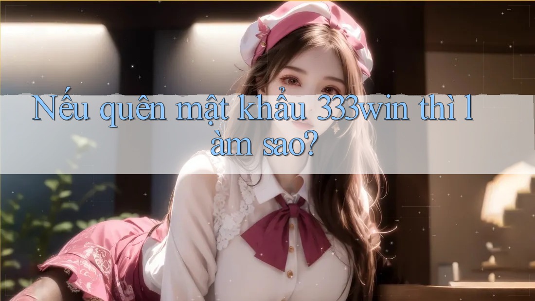 Nếu quên mật khẩu 333win thì làm sao?