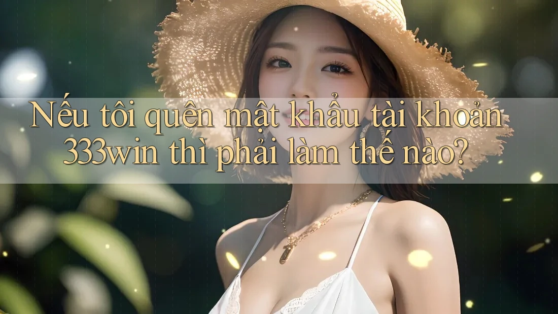 Nếu tôi quên mật khẩu tài khoản 333win thì phải làm thế nào?