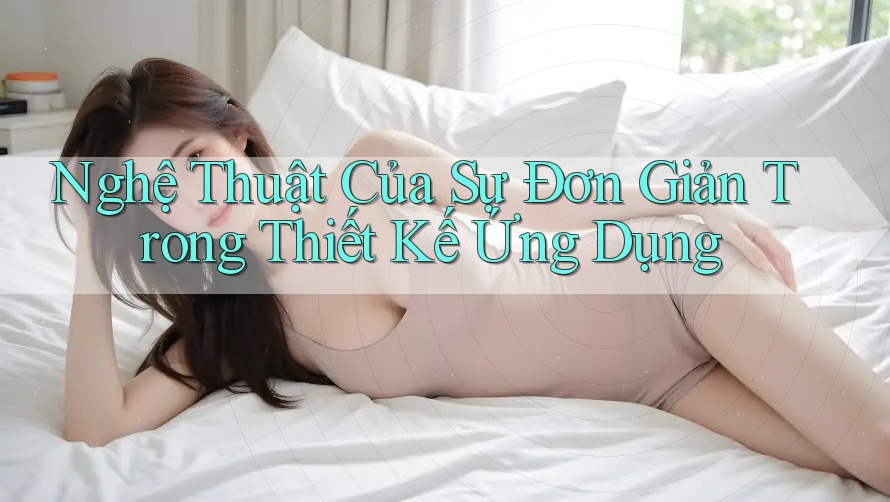 Nghệ Thuật Của Sự Đơn Giản Trong Thiết Kế Ứng Dụng