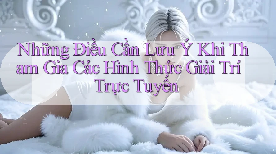 Những Điều Cần Lưu Ý Khi Tham Gia Các Hình Thức Giải Trí Trực Tuyến