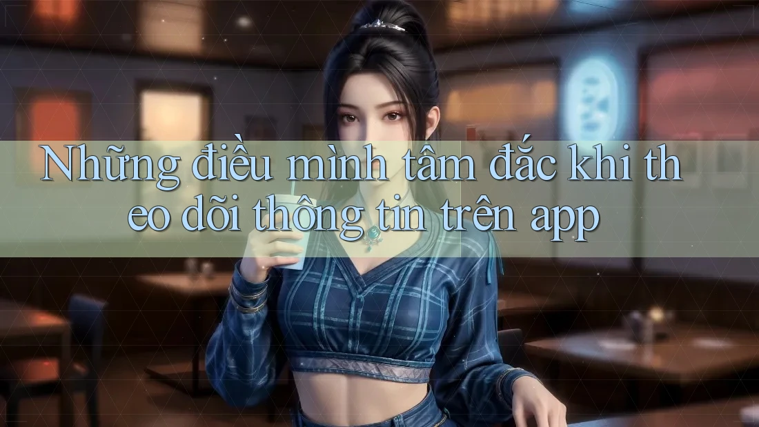 Những điều mình tâm đắc khi theo dõi thông tin trên app Những điều mình tâm đắc khi theo dõi thông tin trên app