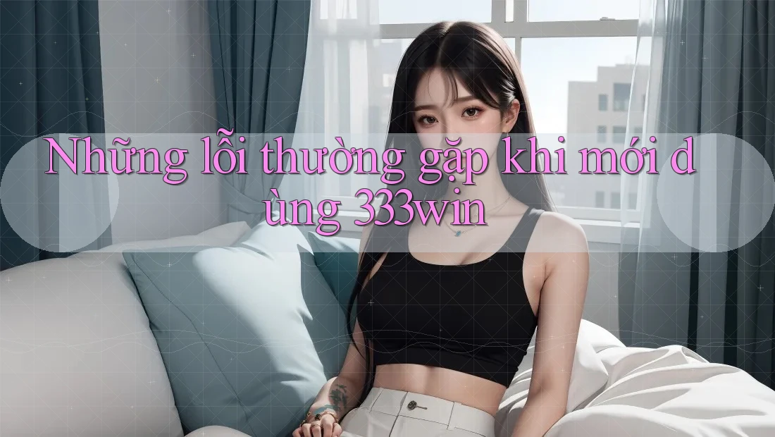 Những lỗi thường gặp khi mới dùng 333win