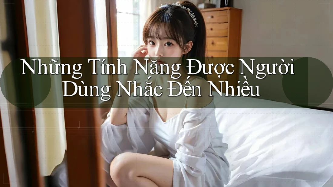 Những Tính Năng Được Người Dùng Nhắc Đến Nhiều