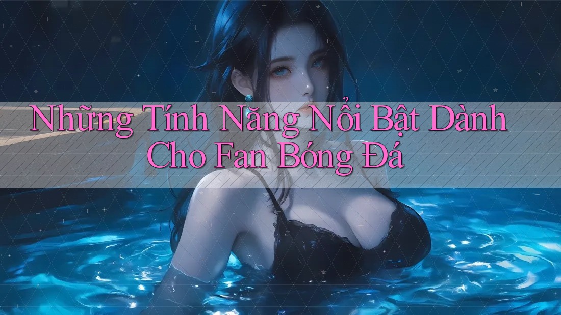Những Tính Năng Nổi Bật Dành Cho Fan Bóng Đá