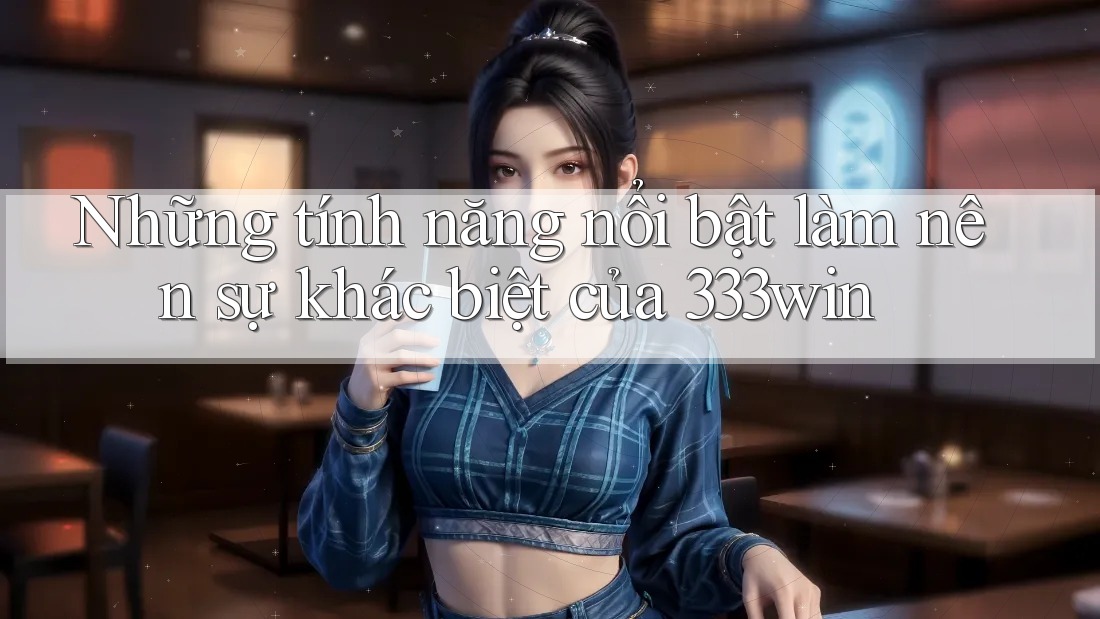 Những tính năng nổi bật làm nên sự khác biệt của 333win