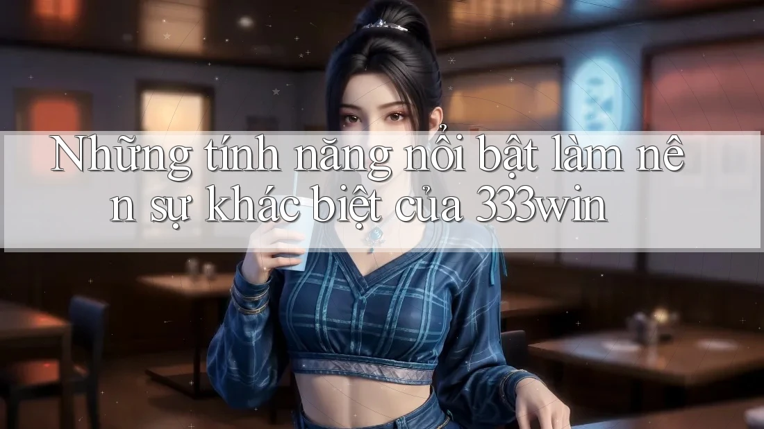 Những tính năng nổi bật làm nên sự khác biệt của 333win