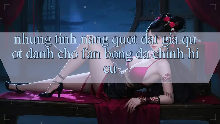 Những Tính Năng " Đắt Giá" Dành Cho Fan Bóng Đá Chính Hiệu