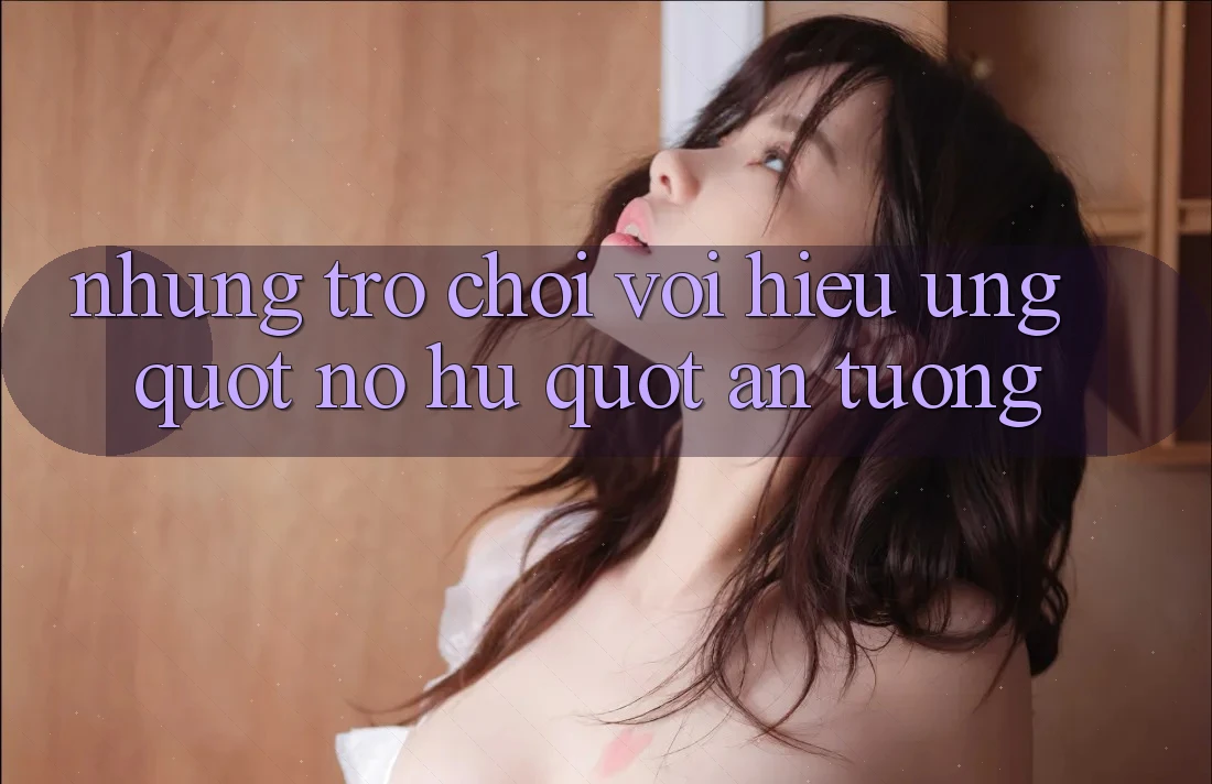 Những Trò Chơi Với Hiệu Ứng " Nổ Hủ" Ấn Tượng