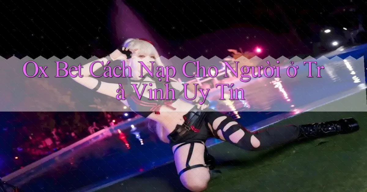 ox bet cách nạp cho người ở Trà Vinh uy tín