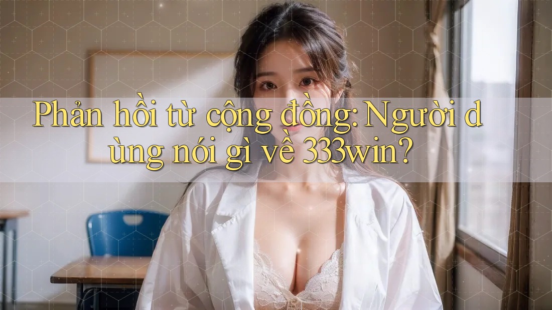 Phản hồi từ cộng đồng: người dùng nói gì về 333win?