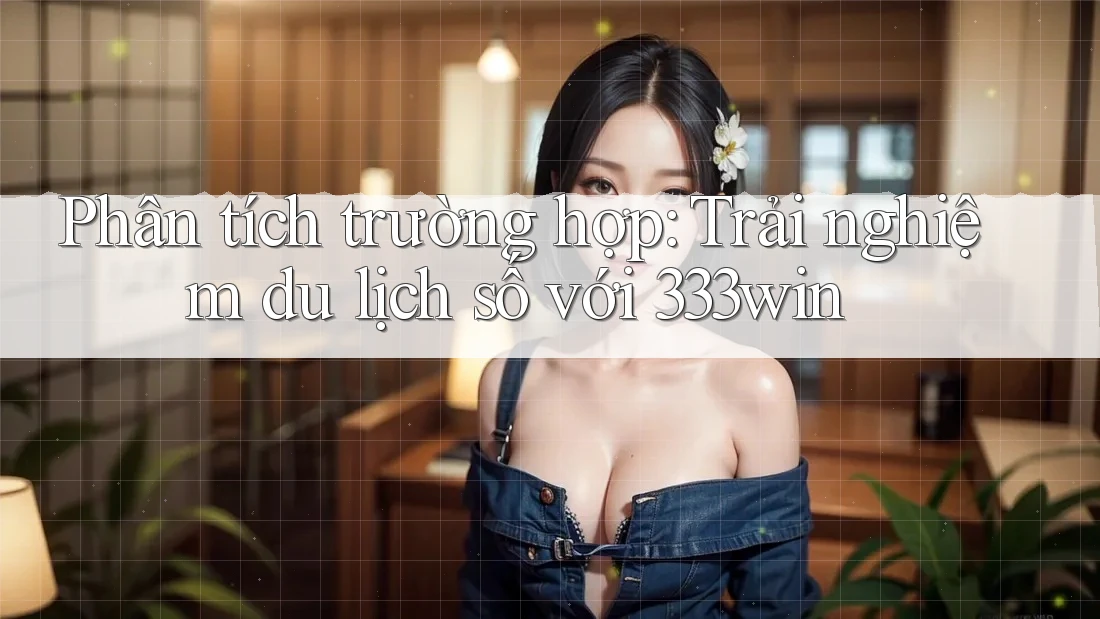 Phân tích trường hợp: Trải nghiệm du lịch số với 333win