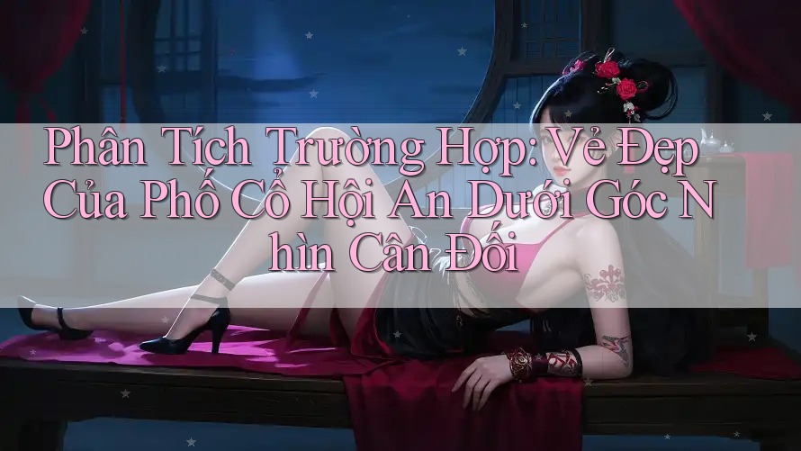 Phân Tích Trường Hợp: Vẻ Đẹp Của Phố Cổ Hội An Dưới Góc Nhìn Cân Đối