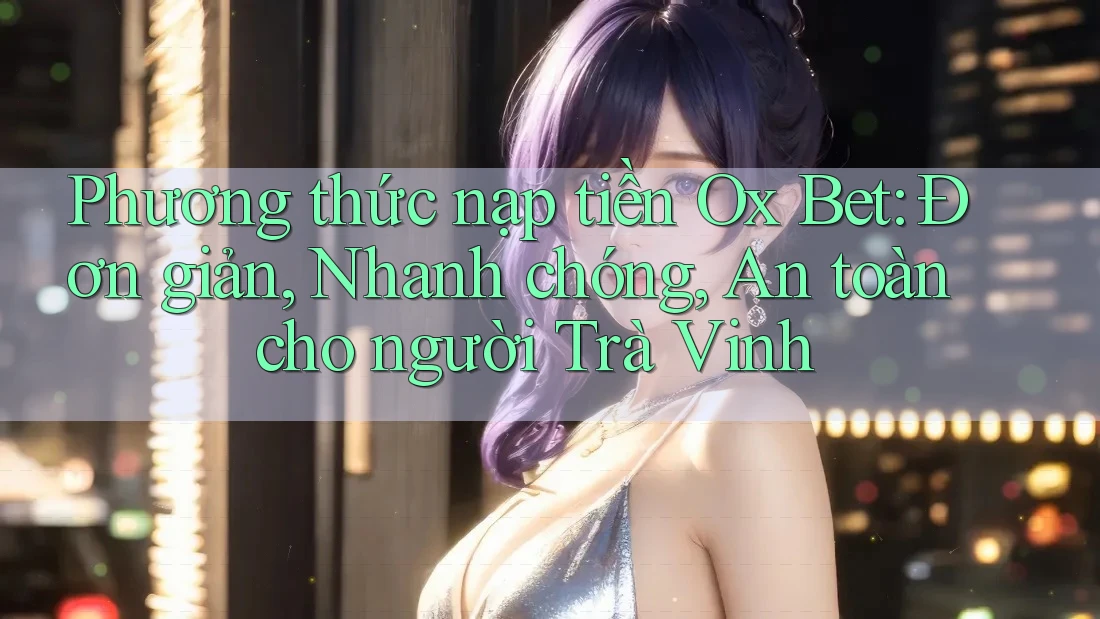 Phương thức nạp tiền Ox Bet: Đơn giản, Nhanh chóng, An toàn cho người Trà Vinh