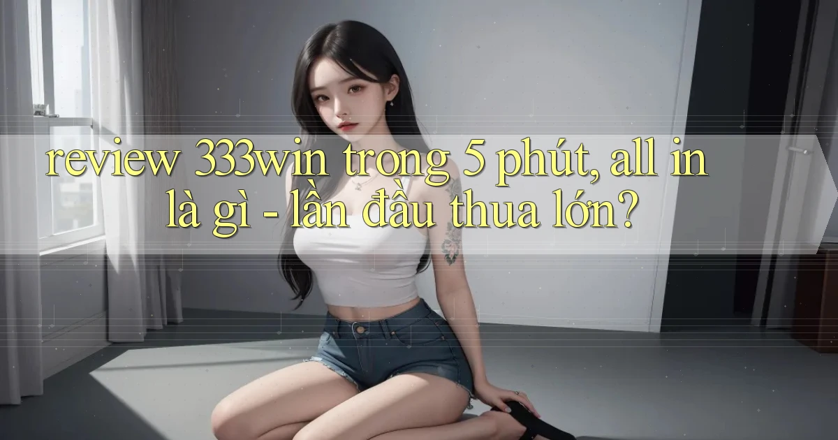 review 333win trong 5 phút, all in là gì   lần đầu thua lớn