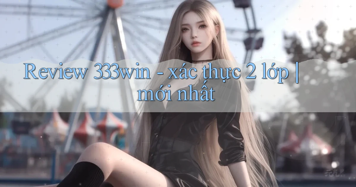 Review 333win   xác thực 2 lớp mới nhất
