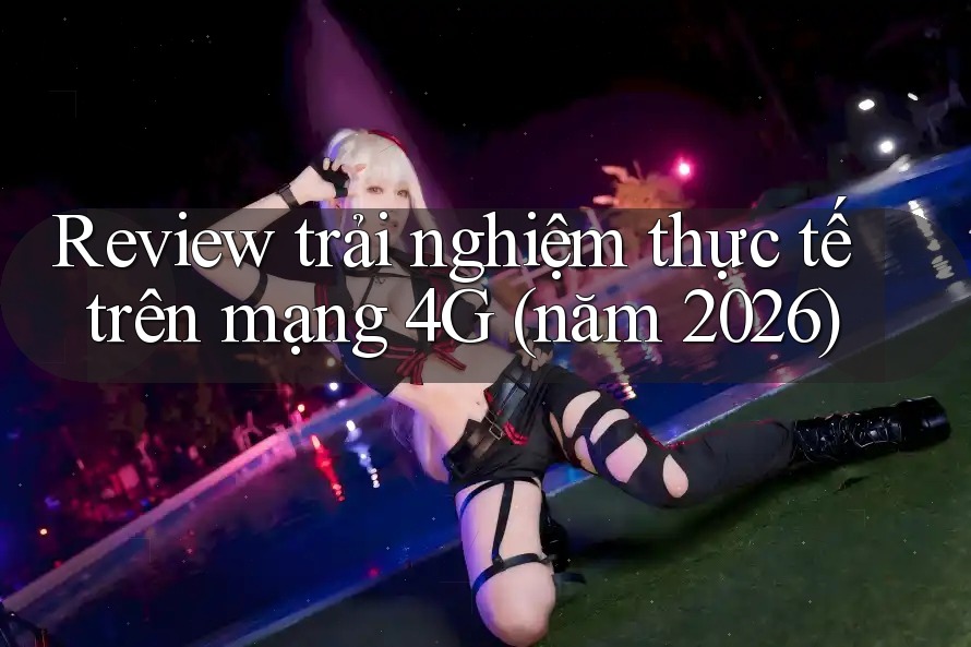 Review trải nghiệm thực tế trên mạng 4G (năm 2026)