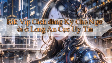 rik vip cách đăng ký cho người ở Long An cực uy tín