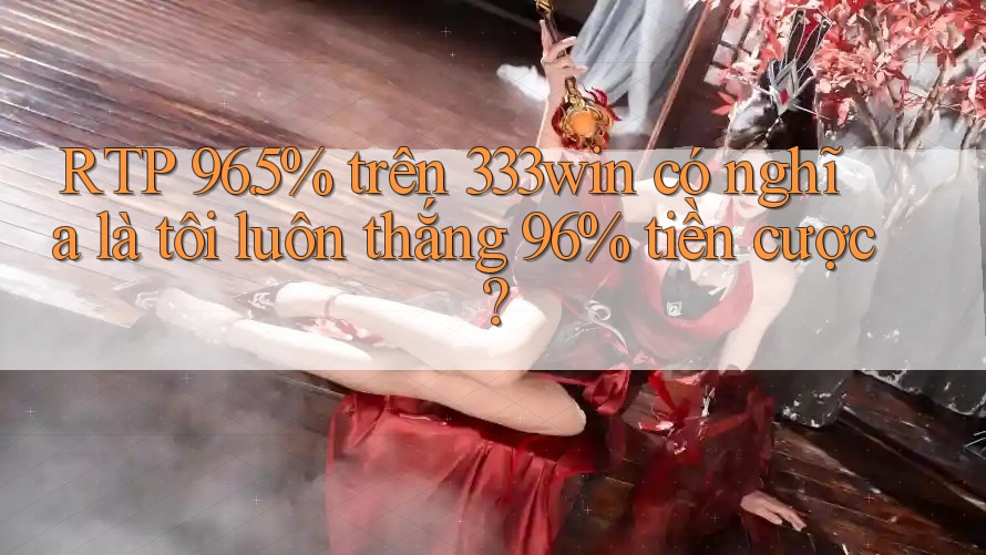 RTP 96. 5% trên 333win có nghĩa là tôi luôn thắng 96% tiền cược?