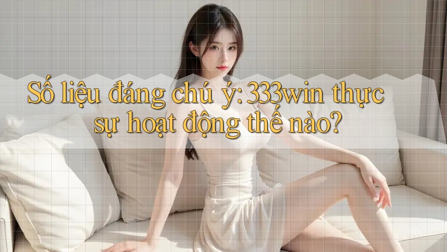 Số liệu đáng chú ý: 333win thực sự hoạt động thế nào?