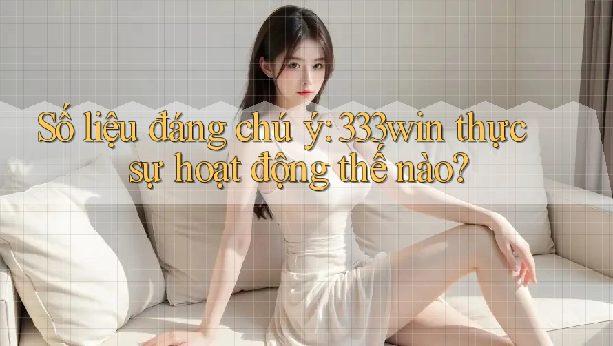 Số liệu đáng chú ý: 333win thực sự hoạt động thế nào?
