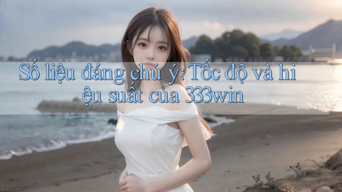 Số liệu đáng chú ý: Tốc độ và hiệu suất của 333win