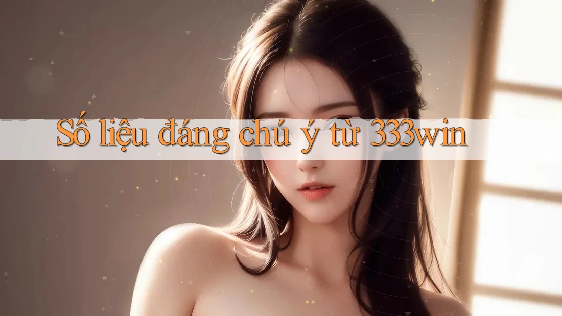 Số liệu đáng chú ý từ 333win