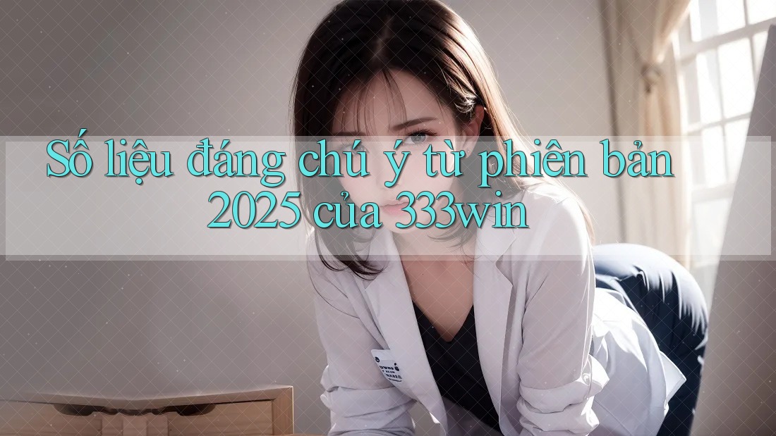 Số liệu đáng chú ý từ phiên bản 2025 của 333win