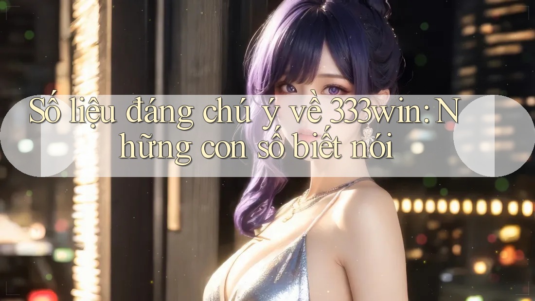 Số liệu đáng chú ý về 333win: Những con số biết nói