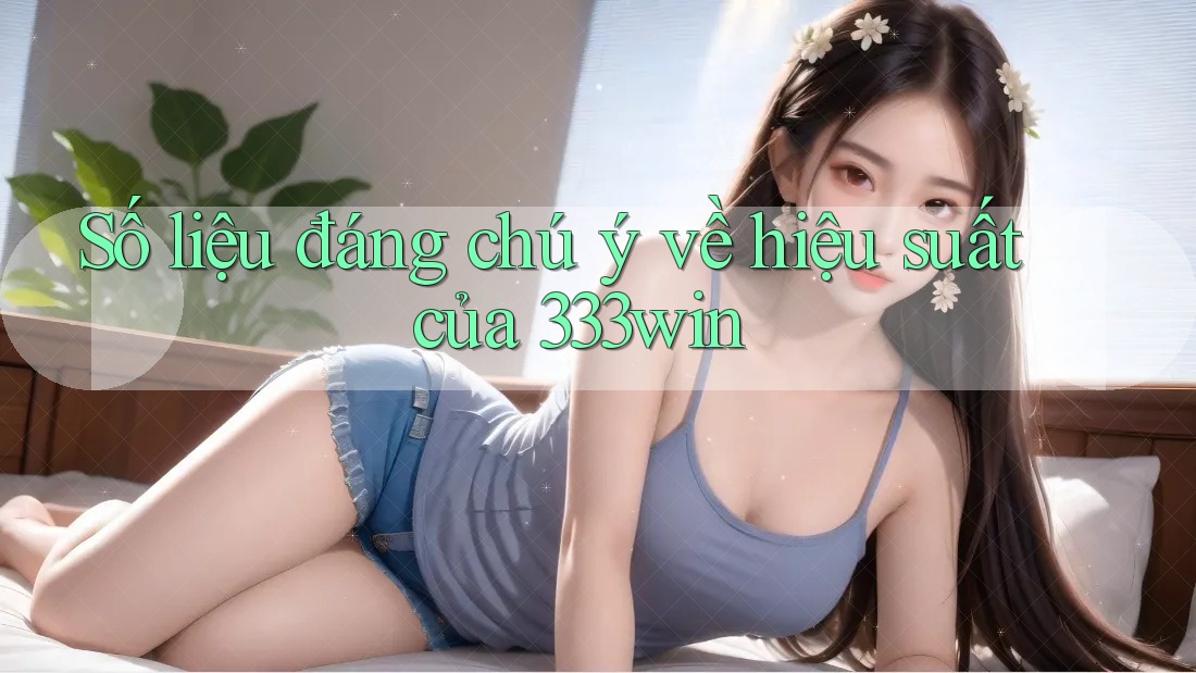 Số liệu đáng chú ý về hiệu suất của 333win
