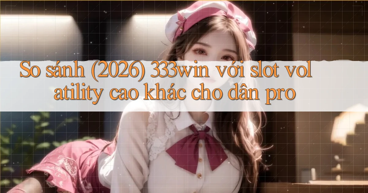 So sánh (2026) 333win với slot volatility cao khác cho dân pro