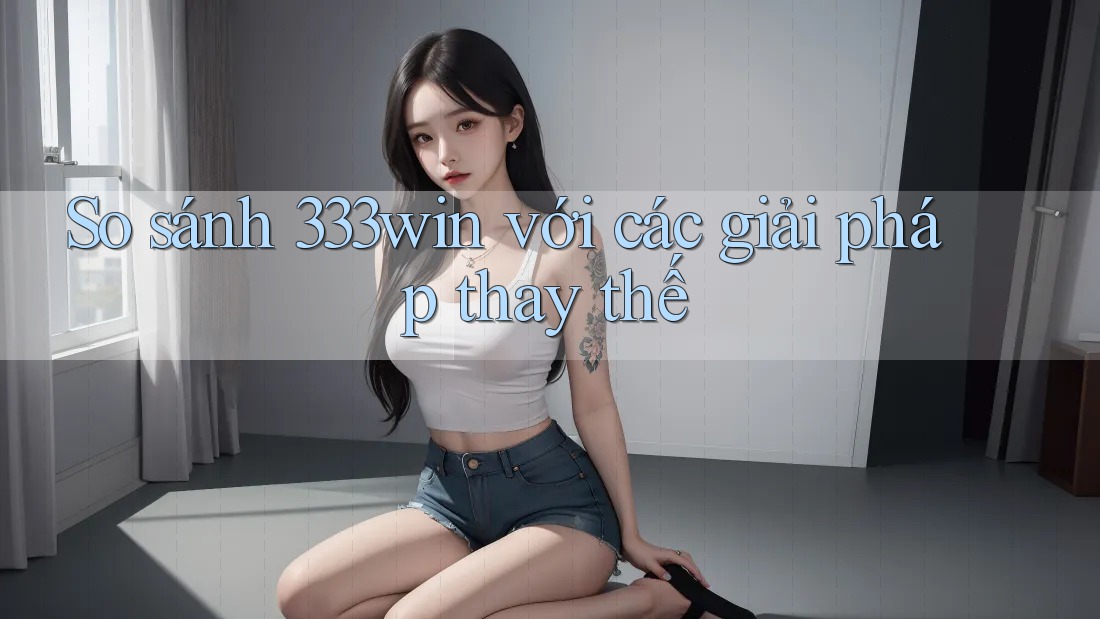So sánh 333win với các giải pháp thay thế