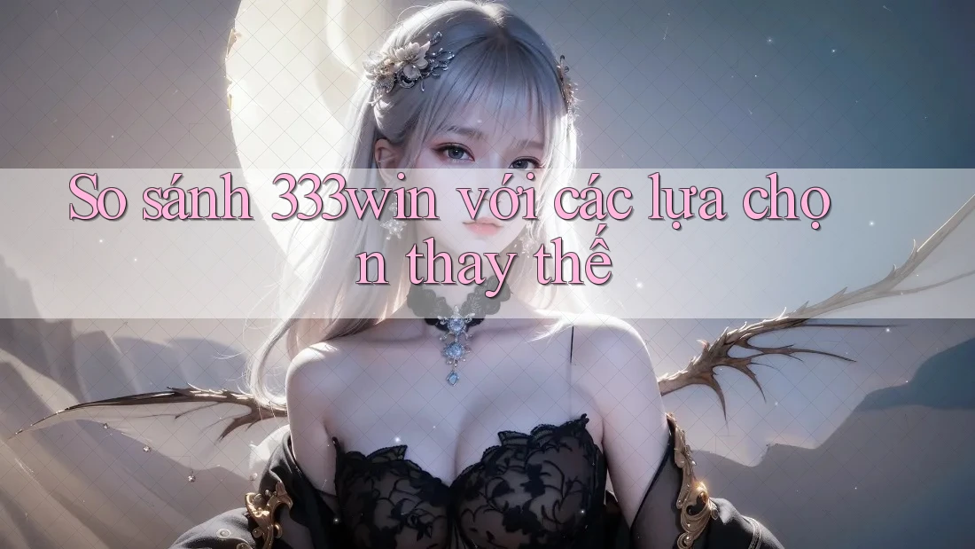So sánh 333win với các lựa chọn thay thế