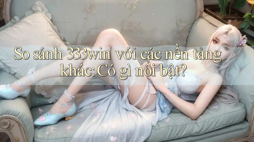 So sánh 333win với các nền tảng khác: Có gì nổi bật?