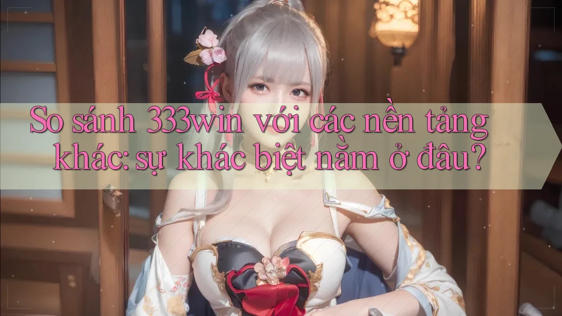 So sánh 333win với các nền tảng khác: sự khác biệt nằm ở đâu?