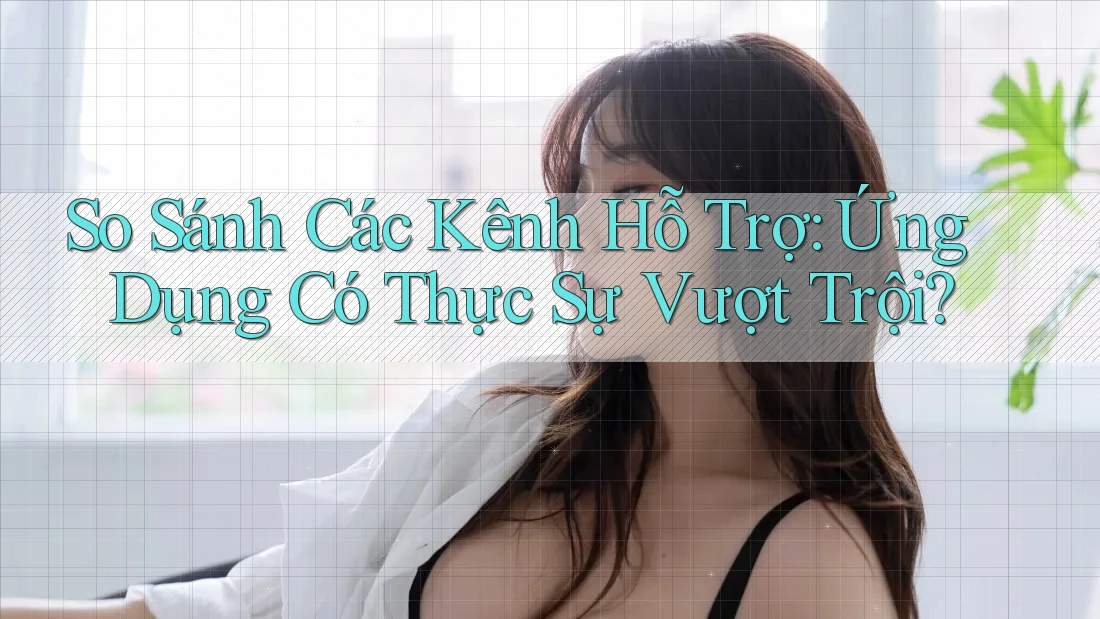 So Sánh Các Kênh Hỗ Trợ: Ứng Dụng Có Thực Sự Vượt Trội?