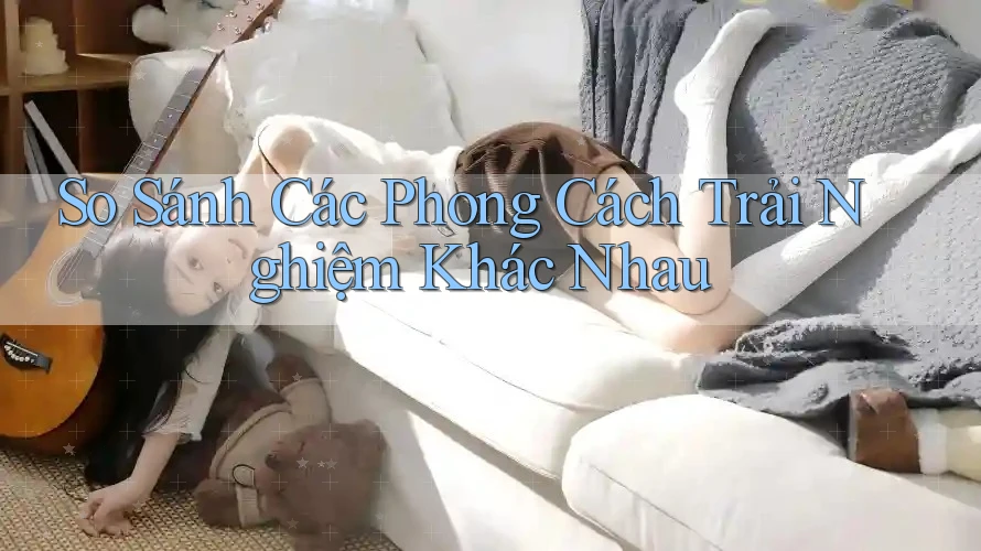 So Sánh Các Phong Cách Trải Nghiệm Khác Nhau So Sánh Các Phong Cách Trải Nghiệm Khác Nhau