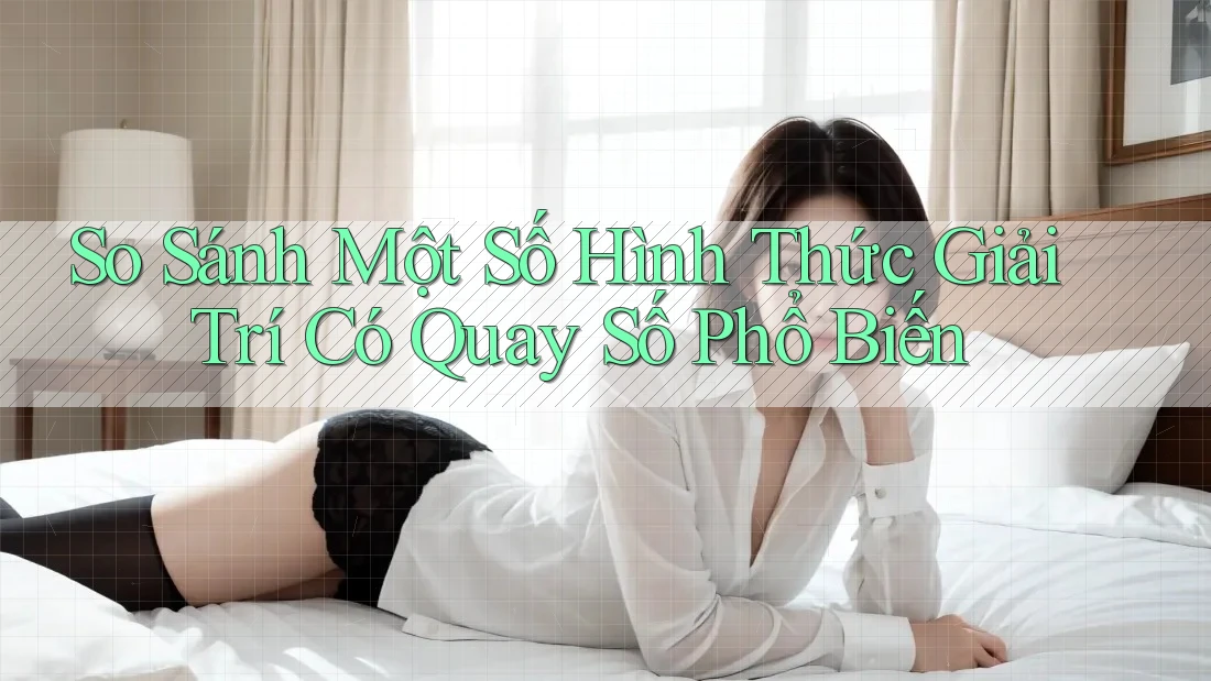 So Sánh Một Số Hình Thức Giải Trí Có Quay Số Phổ Biến