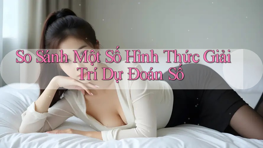 So Sánh Một Số Hình Thức Giải Trí Dự Đoán Số