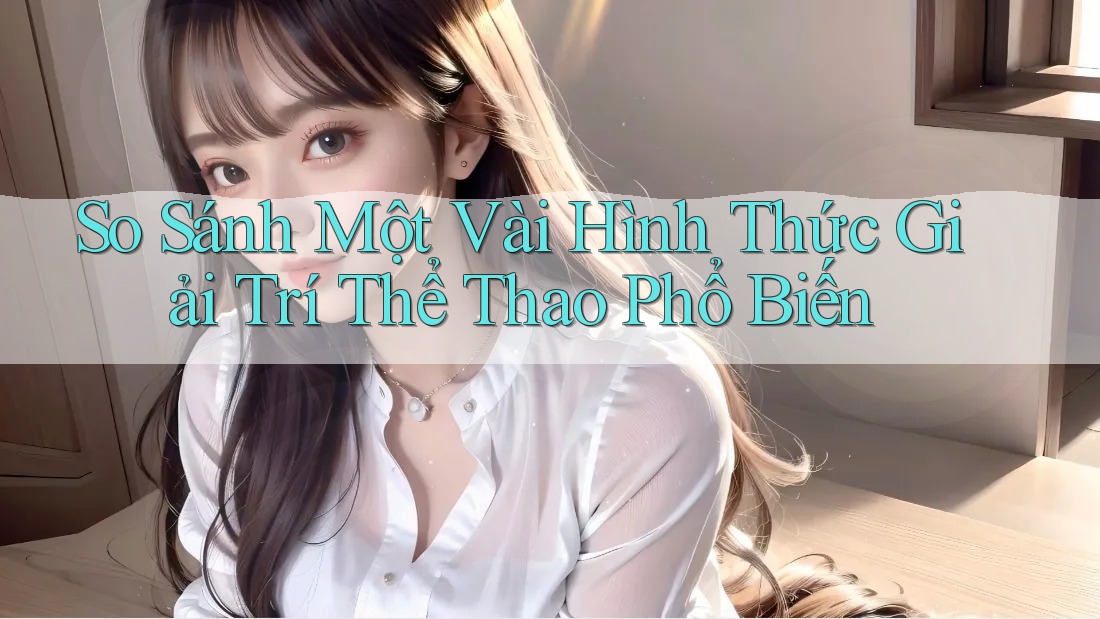 So Sánh Một Vài Hình Thức Giải Trí Thể Thao Phổ Biến So Sánh Một Vài Hình Thức Giải Trí Thể Thao Phổ Biến
