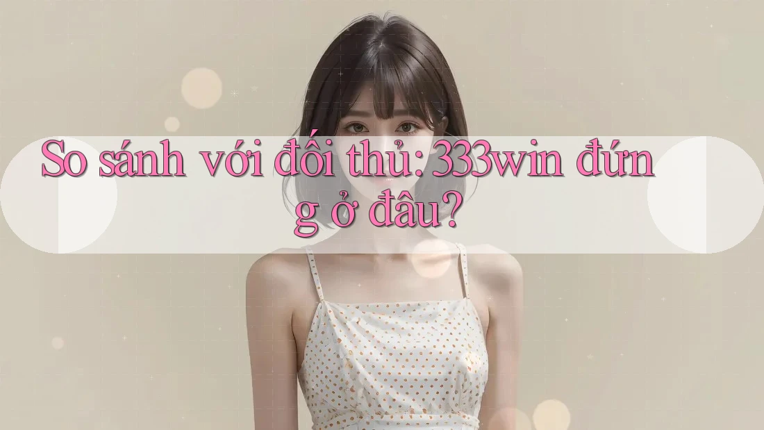 So sánh với đối thủ: 333win đứng ở đâu?