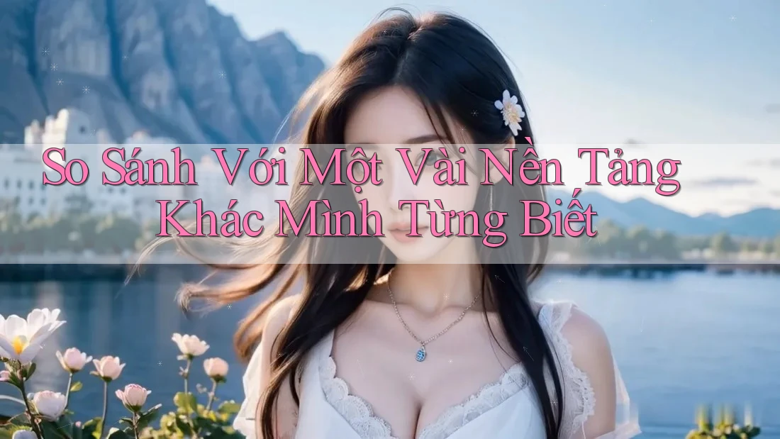 So Sánh Với Một Vài Nền Tảng Khác Mình Từng Biết