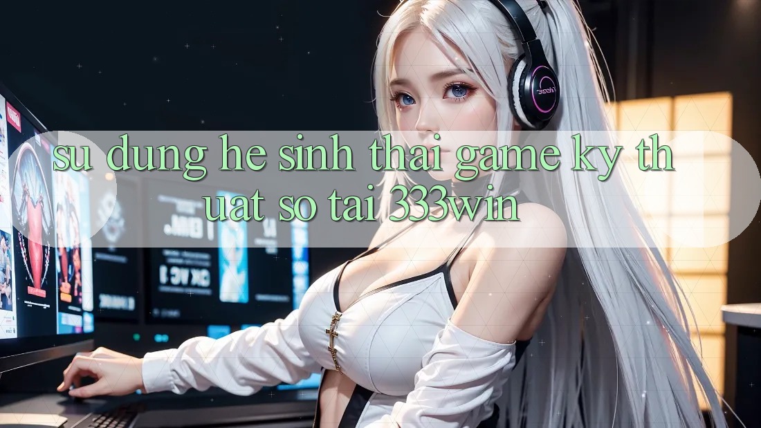 Sử dụng Hệ Sinh Thái Game Kỹ Thuật Số Tại 333win