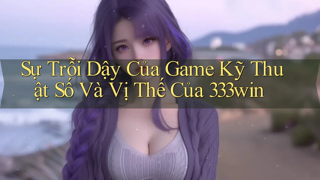 Sự Trỗi Dậy Của Game Kỹ Thuật Số Và Vị Thế Của 333win