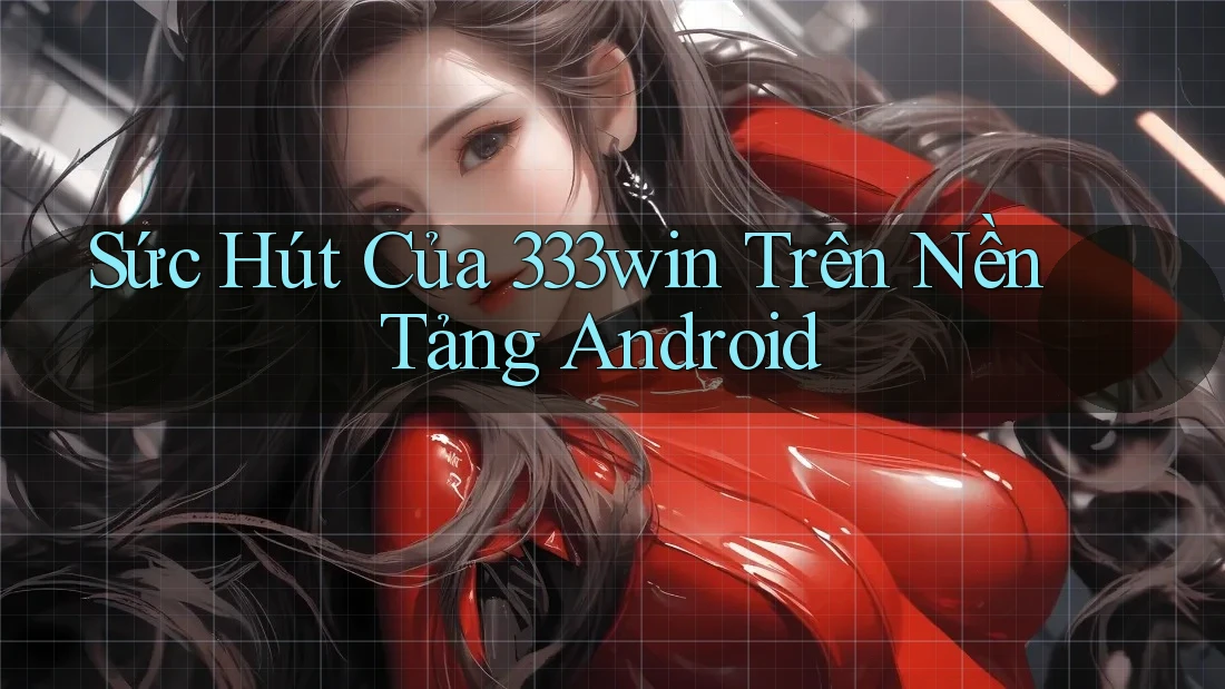 Sức Hút Của 333win Trên Nền Tảng Android