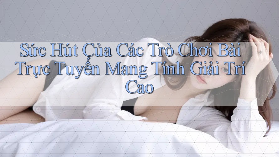Sức Hút Của Các Trò Chơi Bài Trực Tuyến Mang Tính Giải Trí Cao
