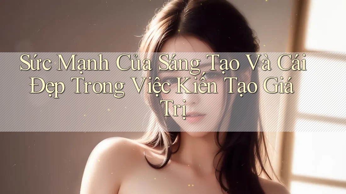 Sức Mạnh Của Sáng Tạo Và Cái Đẹp Trong Việc Kiến Tạo Giá Trị
