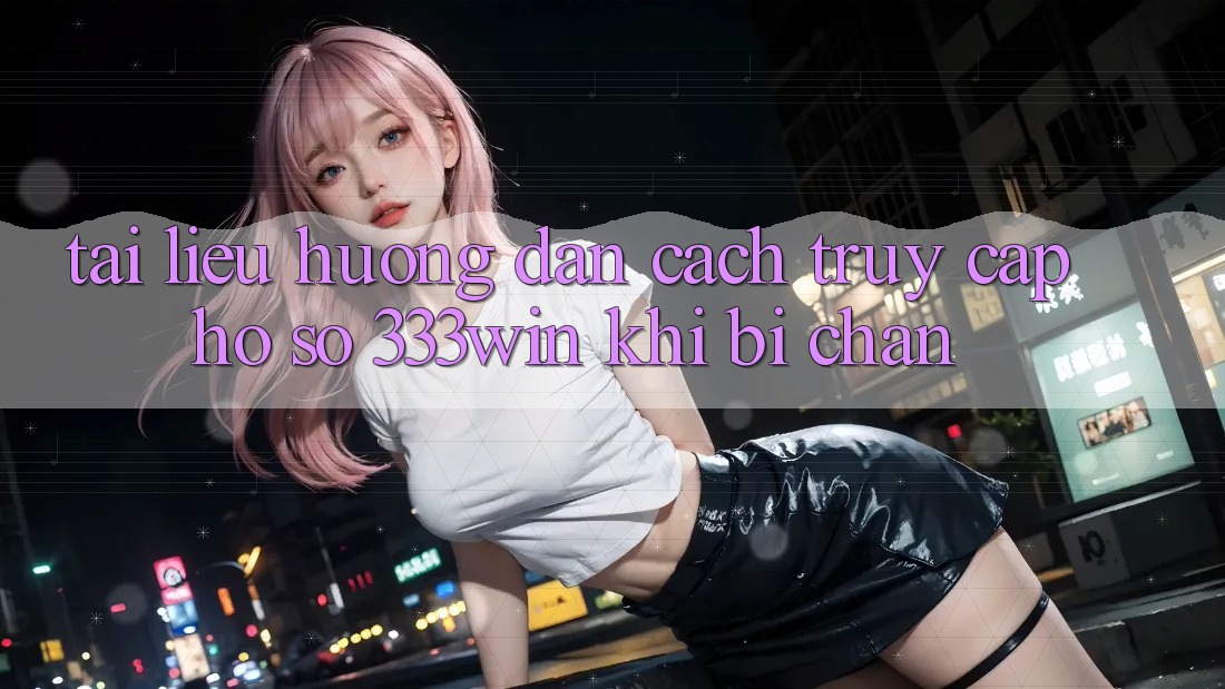 Tài liệu hướng dẫn Cách Truy cập hồ sơ 333win Khi Bị Chặn