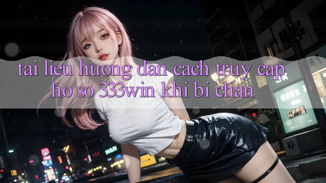 Tài liệu hướng dẫn Cách Truy cập hồ sơ 333win Khi Bị Chặn